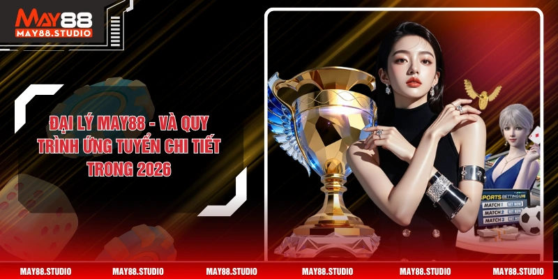 Đại Lý MAY88 - Và Quy Trình Ứng Tuyển Chi Tiết Trong 2026